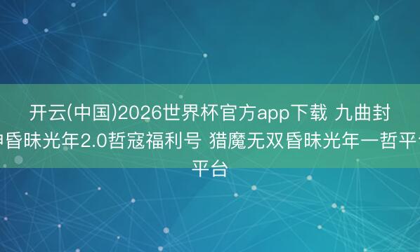 开云(中国)2026世界杯官方app下载 九曲封神昏昧光年2.0哲寇福利号 猎魔无双昏昧光年一哲平台