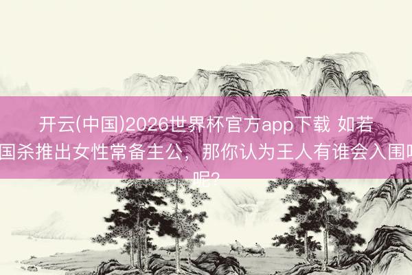 开云(中国)2026世界杯官方app下载 如若三国杀推出女性常备主公，那你认为王人有谁会入围呢？
