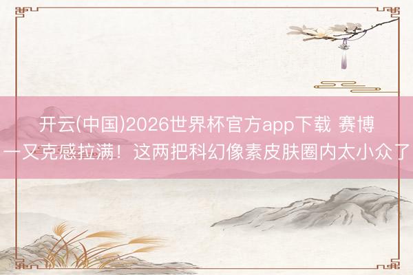 开云(中国)2026世界杯官方app下载 赛博一又克感拉满！这两把科幻像素皮肤圈内太小众了