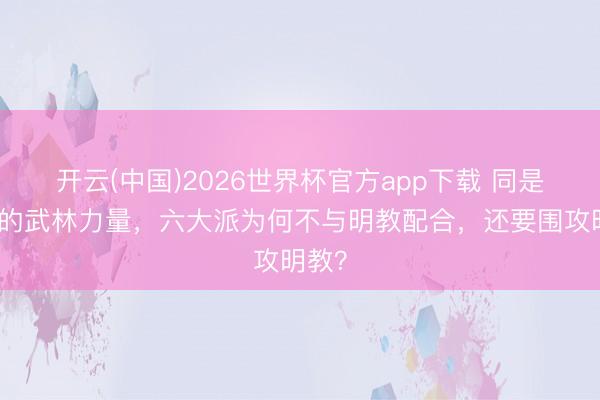开云(中国)2026世界杯官方app下载 同是反元的武林力量，六大派为何不与明教配合，还要围攻明教？