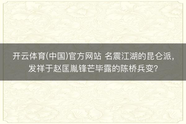 开云体育(中国)官方网站 名震江湖的昆仑派，发祥于赵匡胤锋芒毕露的陈桥兵变？