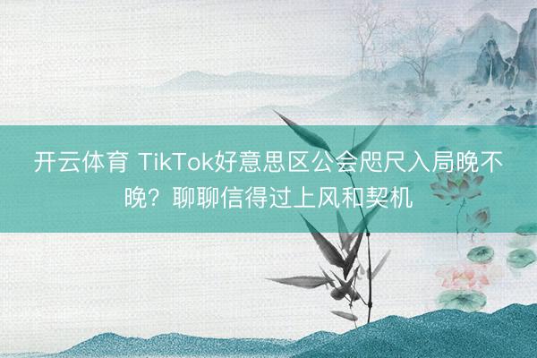 开云体育 TikTok好意思区公会咫尺入局晚不晚？聊聊信得过上风和契机