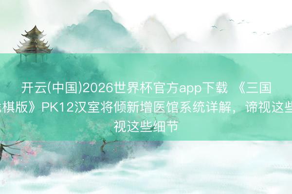 开云(中国)2026世界杯官方app下载 《三国志·战棋版》PK12汉室将倾新增医馆系统详解，谛视这些细节
