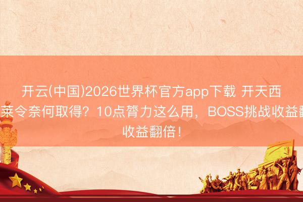 开云(中国)2026世界杯官方app下载 开天西游蓬莱令奈何取得？10点膂力这么用，BOSS挑战收益翻倍！