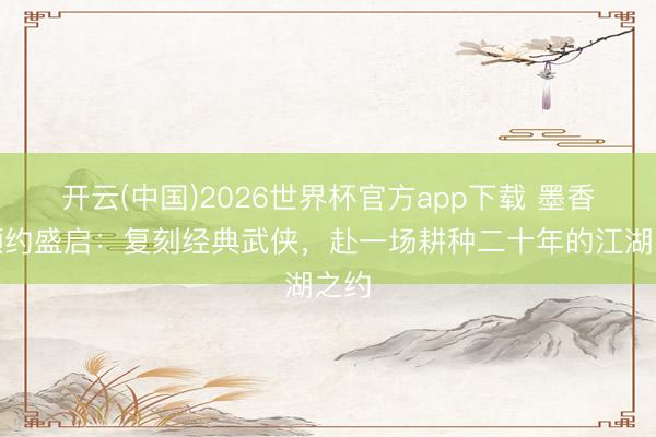 开云(中国)2026世界杯官方app下载 墨香情预约盛启：复刻经典武侠，赴一场耕种二十年的江湖之约