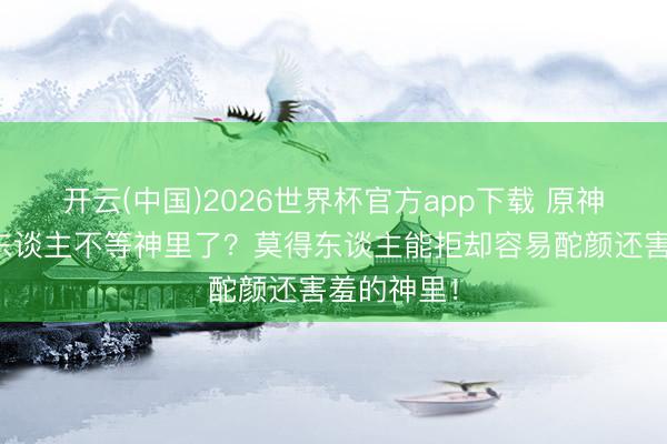 开云(中国)2026世界杯官方app下载 原神：听说有东谈主不等神里了？莫得东谈主能拒却容易酡颜还害羞的神里！