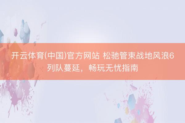 开云体育(中国)官方网站 松驰管束战地风浪6列队蔓延，畅玩无忧指南