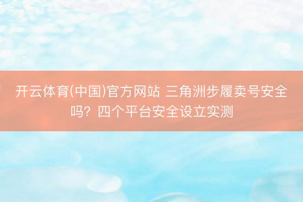 开云体育(中国)官方网站 三角洲步履卖号安全吗？四个平台安全设立实测