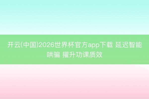 开云(中国)2026世界杯官方app下载 延迟智能哄骗 擢升功课质效