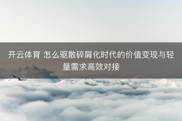 开云体育 怎么驱散碎屑化时代的价值变现与轻量需求高效对接