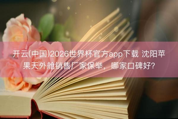开云(中国)2026世界杯官方app下载 沈阳苹果天外舱销售厂家保举，哪家口碑好？