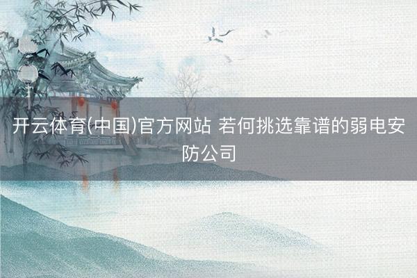 开云体育(中国)官方网站 若何挑选靠谱的弱电安防公司