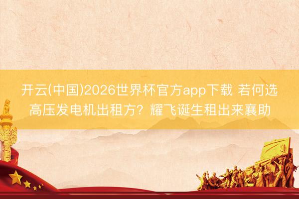 开云(中国)2026世界杯官方app下载 若何选高压发电机出租方？耀飞诞生租出来襄助