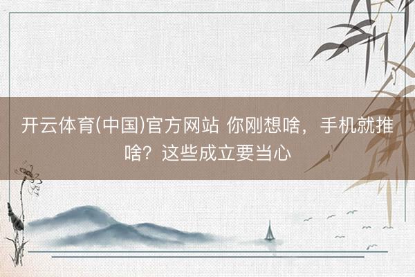 开云体育(中国)官方网站 你刚想啥，手机就推啥？这些成立要当心