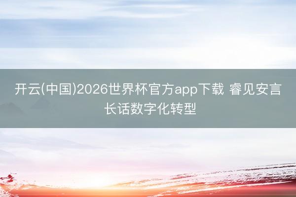 开云(中国)2026世界杯官方app下载 睿见安言 长话数字化转型