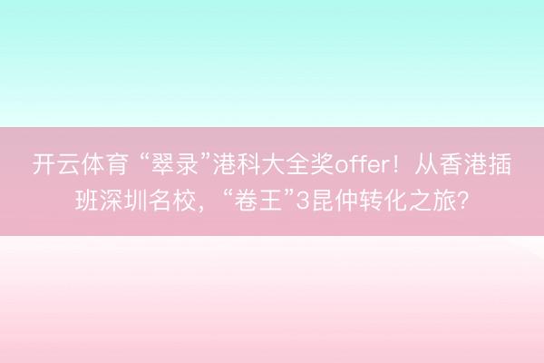 开云体育 “翠录”港科大全奖offer！从香港插班深圳名校，“卷王”3昆仲转化之旅？