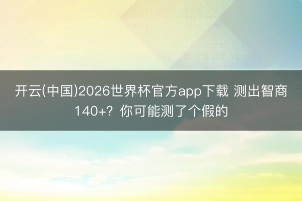 开云(中国)2026世界杯官方app下载 测出智商140+？你可能测了个假的