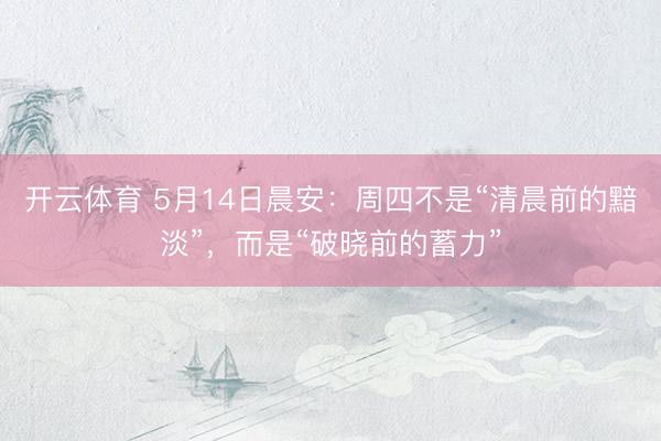 开云体育 5月14日晨安：周四不是“清晨前的黯淡”，而是“破晓前的蓄力”