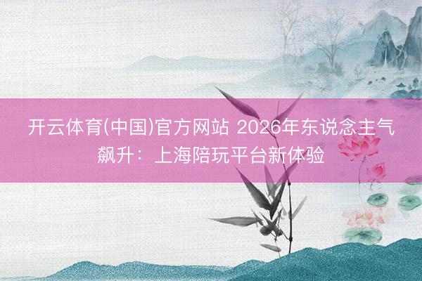开云体育(中国)官方网站 2026年东说念主气飙升：上海陪玩平台新体验