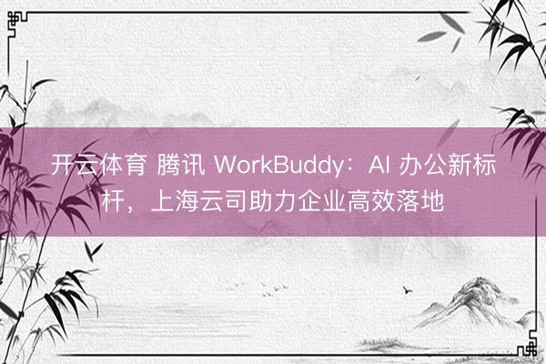 开云体育 腾讯 WorkBuddy：AI 办公新标杆，上海云司助力企业高效落地