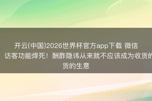 开云(中国)2026世界杯官方app下载 微信已读、访客功能焊死！酬酢隐讳从来就不应该成为收货的生意