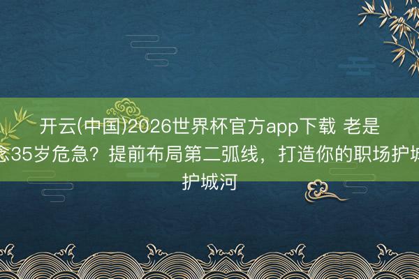 开云(中国)2026世界杯官方app下载 老是挂念35岁危急？提前布局第二弧线，打造你的职场护城河