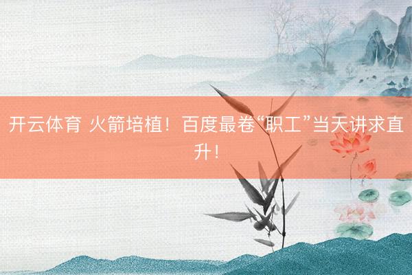 开云体育 火箭培植！百度最卷“职工”当天讲求直升！