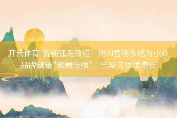 开云体育 告别孤岛效应：用AI营销系统为小众品牌缱绻“破圈压强”，已毕可捏续增长