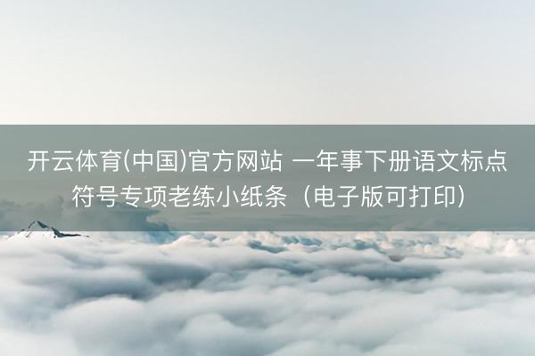 开云体育(中国)官方网站 一年事下册语文标点符号专项老练小纸条（电子版可打印）