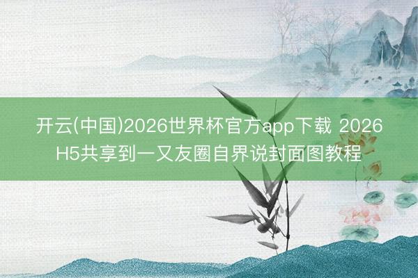 开云(中国)2026世界杯官方app下载 2026H5共享到一又友圈自界说封面图教程