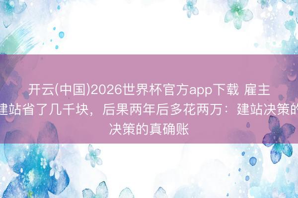 开云(中国)2026世界杯官方app下载 雇主用凡科建站省了几千块，后果两年后多花两万：建站决策的真确账