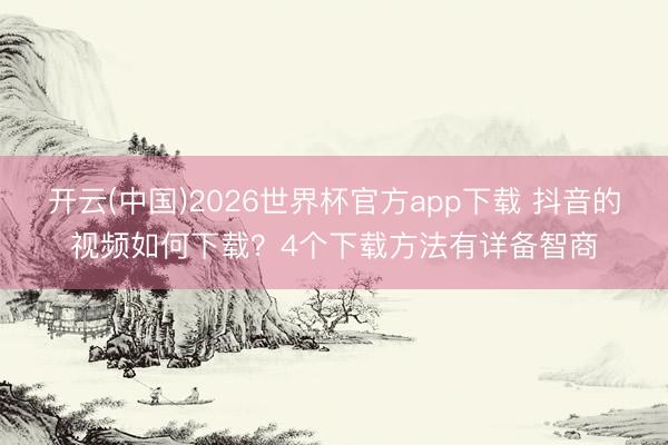 开云(中国)2026世界杯官方app下载 抖音的视频如何下载？4个下载方法有详备智商
