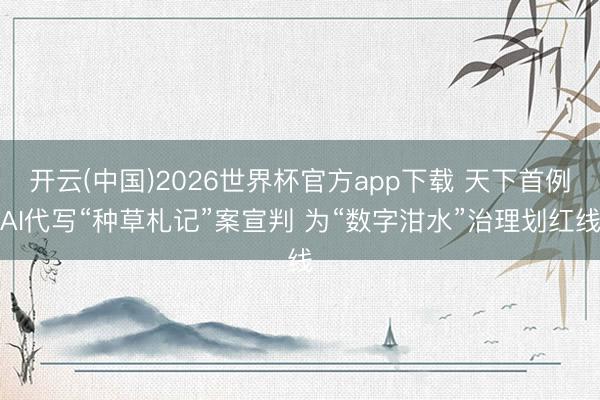 开云(中国)2026世界杯官方app下载 天下首例AI代写“种草札记”案宣判 为“数字泔水”治理划红线