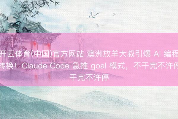 开云体育(中国)官方网站 澳洲放羊大叔引爆 AI 编程转换！Claude Code 急推 goal 模式，不干完不许停