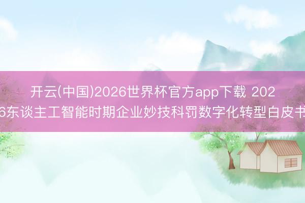 开云(中国)2026世界杯官方app下载 2026东谈主工智能时期企业妙技科罚数字化转型白皮书