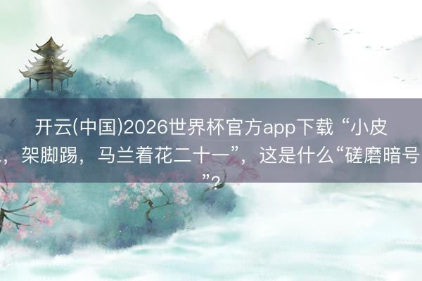 开云(中国)2026世界杯官方app下载 “小皮球，架脚踢，马兰着花二十一”，这是什么“磋磨暗号”？