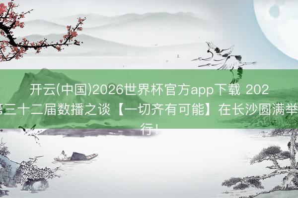 开云(中国)2026世界杯官方app下载 2026第三十二届数播之谈【一切齐有可能】在长沙圆满举行！