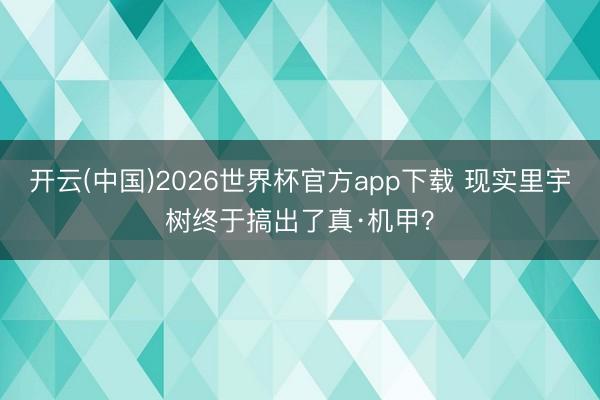 开云(中国)2026世界杯官方app下载 现实里宇树终于搞出了真·机甲？