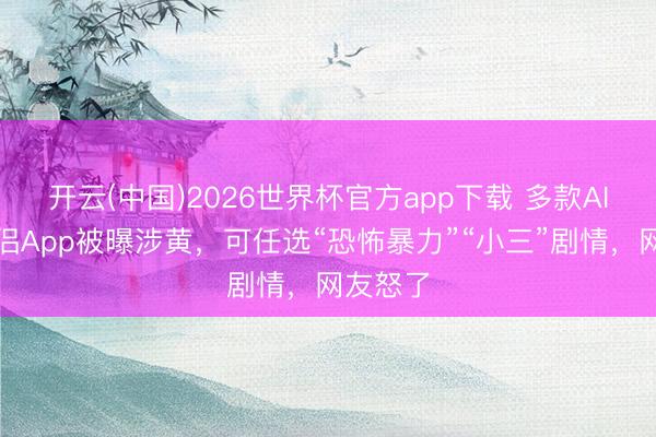 开云(中国)2026世界杯官方app下载 多款AI编造伴侣App被曝涉黄，可任选“恐怖暴力”“小三”剧情，网友怒了