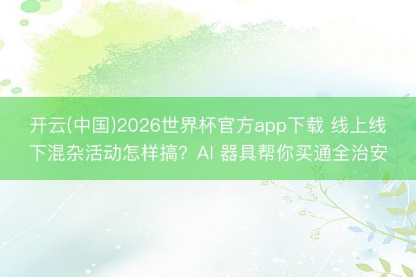 开云(中国)2026世界杯官方app下载 线上线下混杂活动怎样搞？AI 器具帮你买通全治安