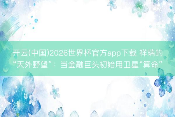 开云(中国)2026世界杯官方app下载 祥瑞的“天外野望”：当金融巨头初始用卫星“算命”