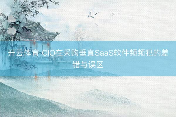 开云体育 CIO在采购垂直SaaS软件频频犯的差错与误区