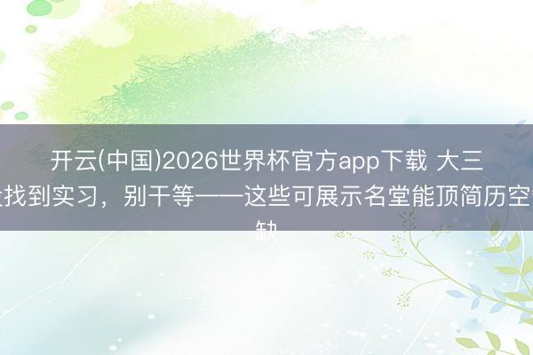 开云(中国)2026世界杯官方app下载 大三没找到实习，别干等——这些可展示名堂能顶简历空缺