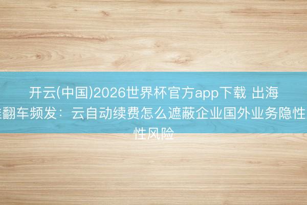 开云(中国)2026世界杯官方app下载 出海运维翻车频发：云自动续费怎么遮蔽企业国外业务隐性风险