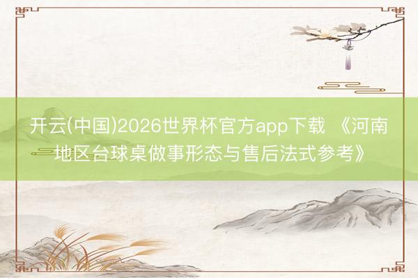 开云(中国)2026世界杯官方app下载 《河南地区台球桌做事形态与售后法式参考》