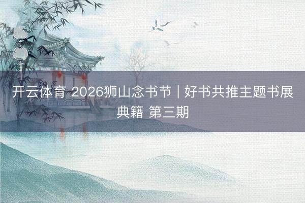 开云体育 2026狮山念书节 | 好书共推主题书展典籍 第三期