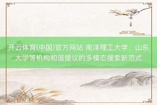 开云体育(中国)官方网站 南洋理工大学、山东大学等机构和谐提议的多模态搜索新范式
