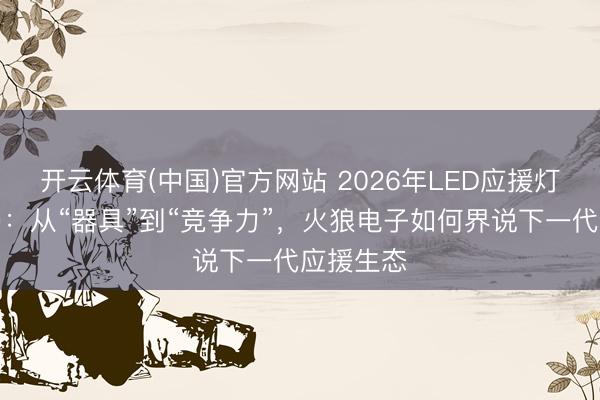 开云体育(中国)官方网站 2026年LED应援灯行业变局：从“器具”到“竞争力”，火狼电子如何界说下一代应援生态