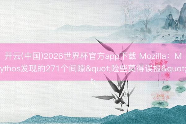 开云(中国)2026世界杯官方app下载 Mozilla：Mythos发现的271个间隙"险些莫得误报"