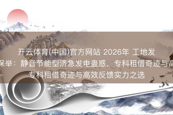 开云体育(中国)官方网站 2026年 工地发电机出租供应商保举：静音节能型济急发电蛊惑，专科租借奇迹与高效反馈实力之选